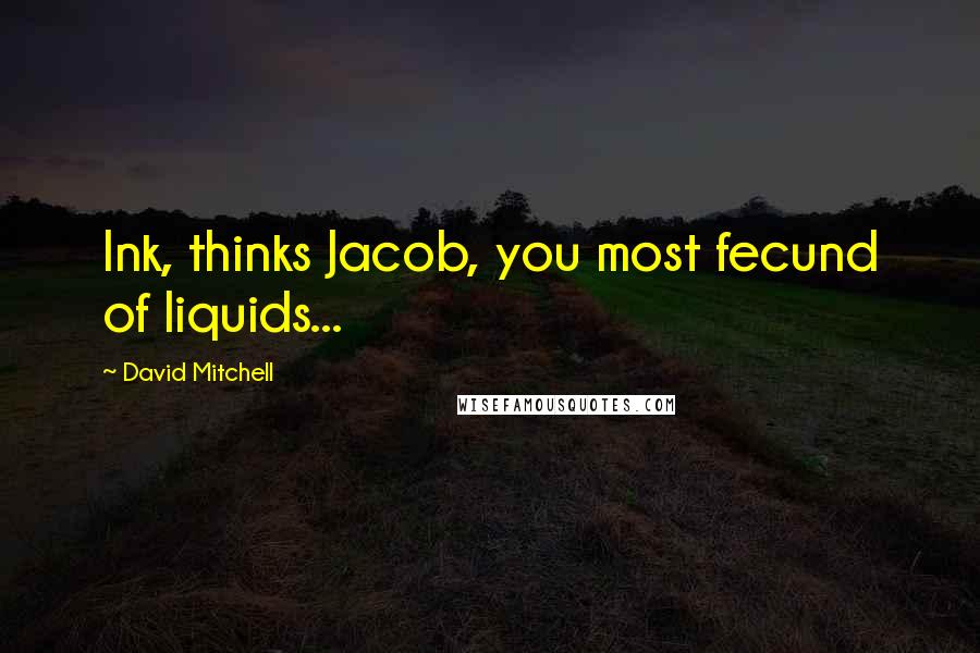 David Mitchell Quotes: Ink, thinks Jacob, you most fecund of liquids...