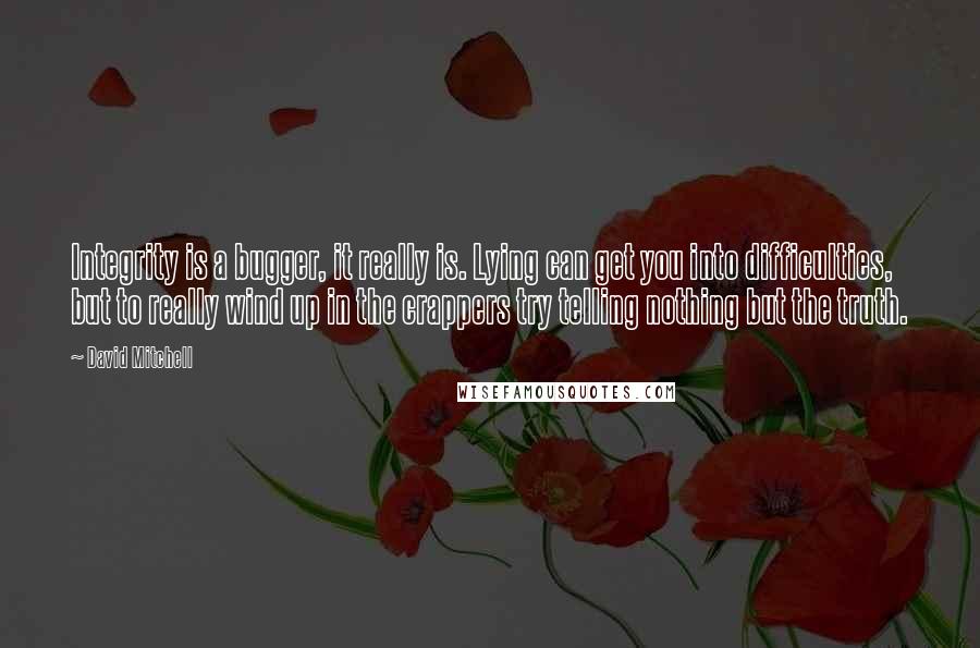 David Mitchell Quotes: Integrity is a bugger, it really is. Lying can get you into difficulties, but to really wind up in the crappers try telling nothing but the truth.