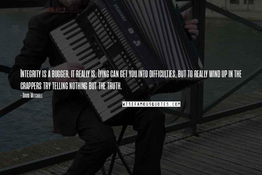 David Mitchell Quotes: Integrity is a bugger, it really is. Lying can get you into difficulties, but to really wind up in the crappers try telling nothing but the truth.