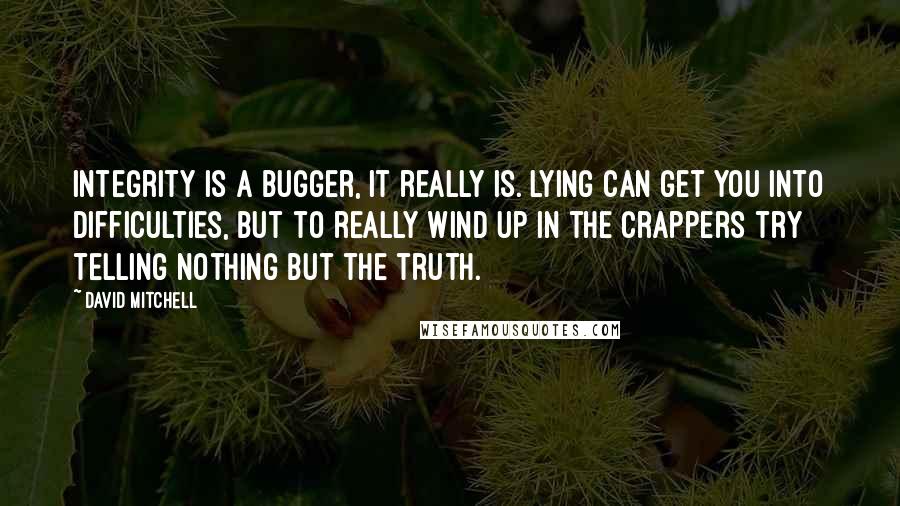 David Mitchell Quotes: Integrity is a bugger, it really is. Lying can get you into difficulties, but to really wind up in the crappers try telling nothing but the truth.