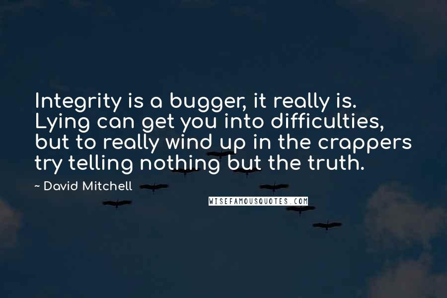 David Mitchell Quotes: Integrity is a bugger, it really is. Lying can get you into difficulties, but to really wind up in the crappers try telling nothing but the truth.