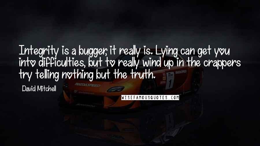 David Mitchell Quotes: Integrity is a bugger, it really is. Lying can get you into difficulties, but to really wind up in the crappers try telling nothing but the truth.