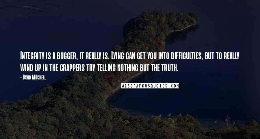 David Mitchell Quotes: Integrity is a bugger, it really is. Lying can get you into difficulties, but to really wind up in the crappers try telling nothing but the truth.