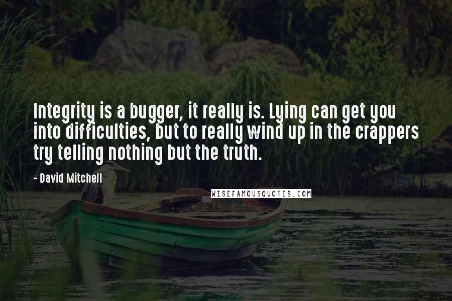 David Mitchell Quotes: Integrity is a bugger, it really is. Lying can get you into difficulties, but to really wind up in the crappers try telling nothing but the truth.