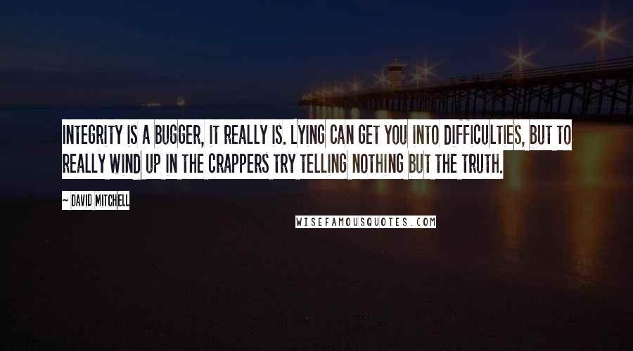 David Mitchell Quotes: Integrity is a bugger, it really is. Lying can get you into difficulties, but to really wind up in the crappers try telling nothing but the truth.