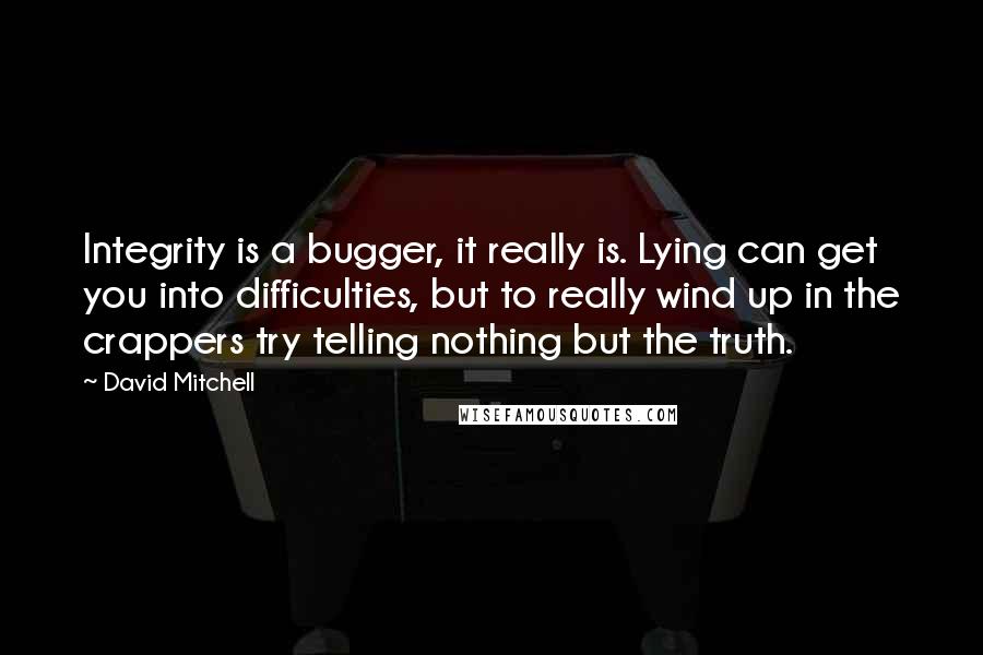 David Mitchell Quotes: Integrity is a bugger, it really is. Lying can get you into difficulties, but to really wind up in the crappers try telling nothing but the truth.