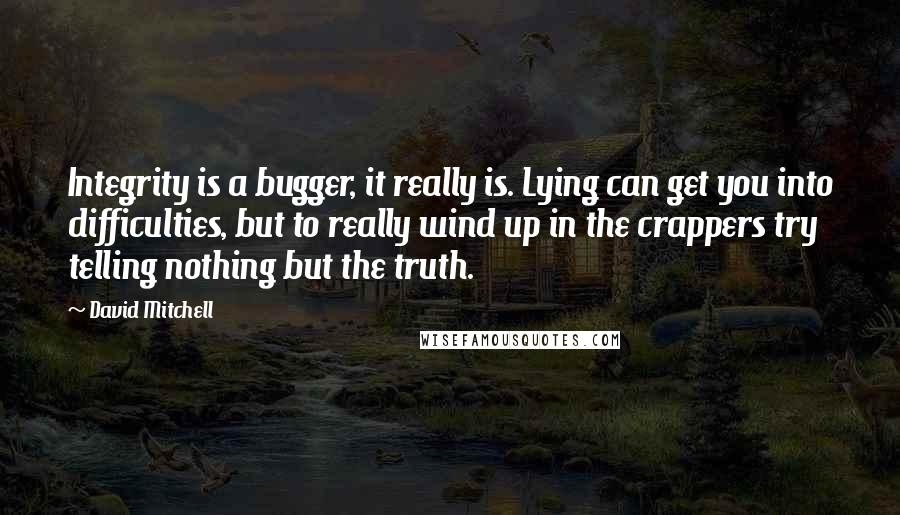 David Mitchell Quotes: Integrity is a bugger, it really is. Lying can get you into difficulties, but to really wind up in the crappers try telling nothing but the truth.