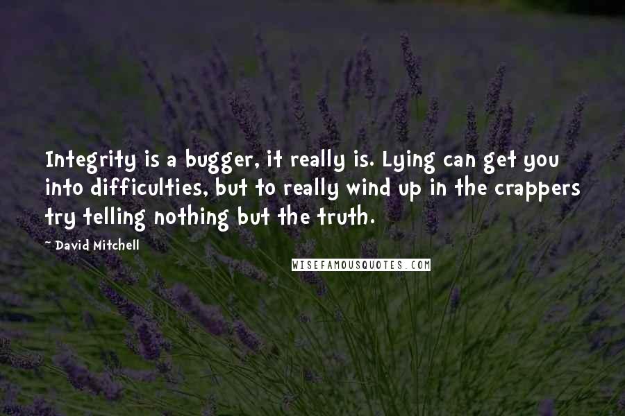 David Mitchell Quotes: Integrity is a bugger, it really is. Lying can get you into difficulties, but to really wind up in the crappers try telling nothing but the truth.