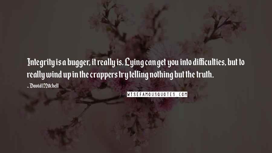 David Mitchell Quotes: Integrity is a bugger, it really is. Lying can get you into difficulties, but to really wind up in the crappers try telling nothing but the truth.