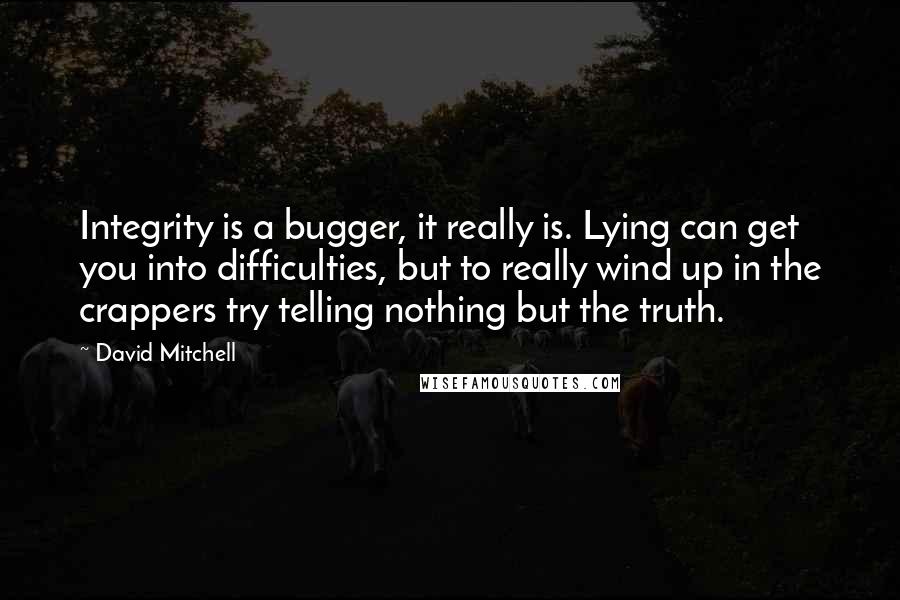 David Mitchell Quotes: Integrity is a bugger, it really is. Lying can get you into difficulties, but to really wind up in the crappers try telling nothing but the truth.