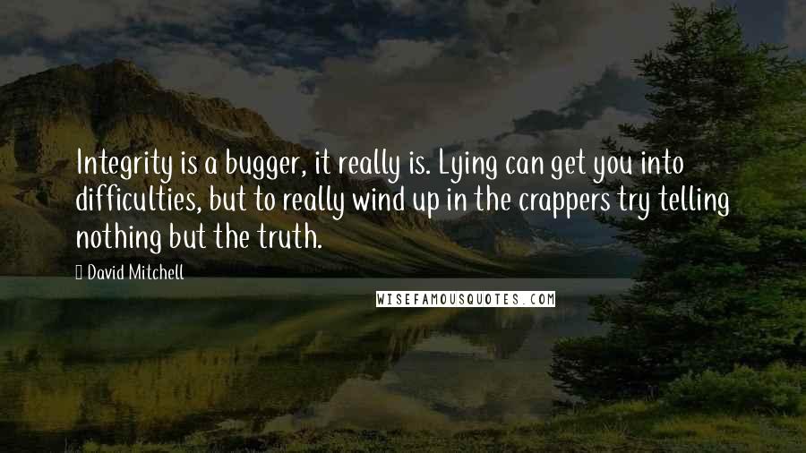 David Mitchell Quotes: Integrity is a bugger, it really is. Lying can get you into difficulties, but to really wind up in the crappers try telling nothing but the truth.