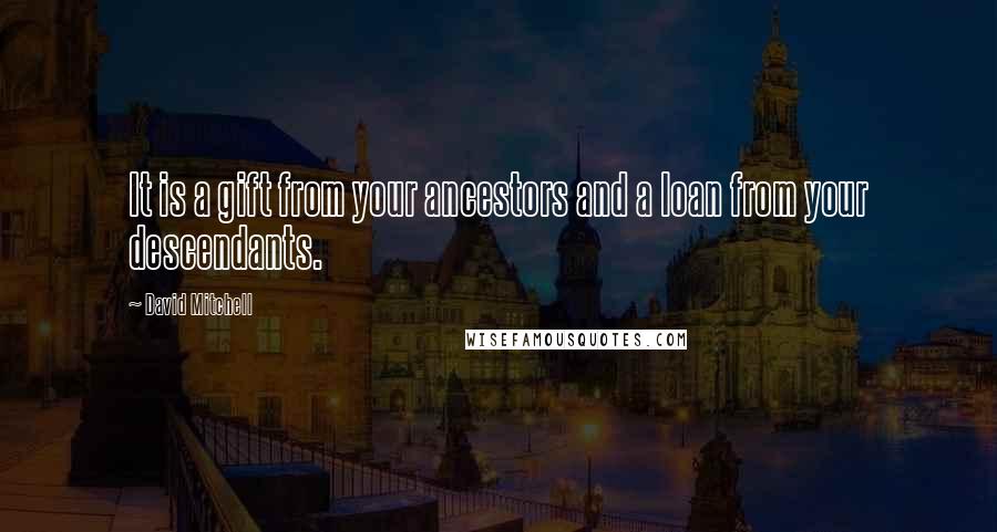 David Mitchell Quotes: It is a gift from your ancestors and a loan from your descendants.