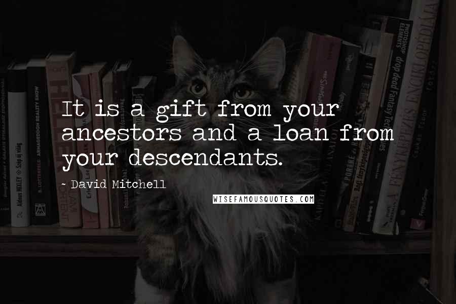 David Mitchell Quotes: It is a gift from your ancestors and a loan from your descendants.