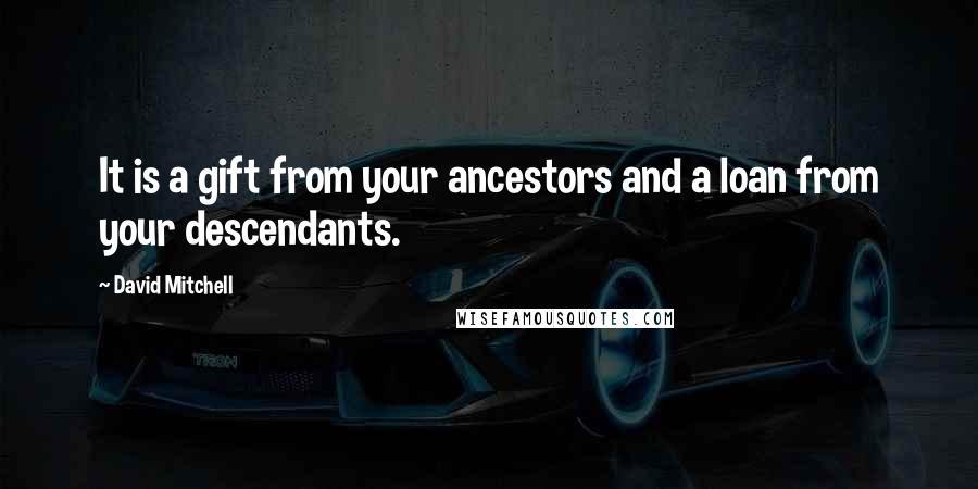 David Mitchell Quotes: It is a gift from your ancestors and a loan from your descendants.