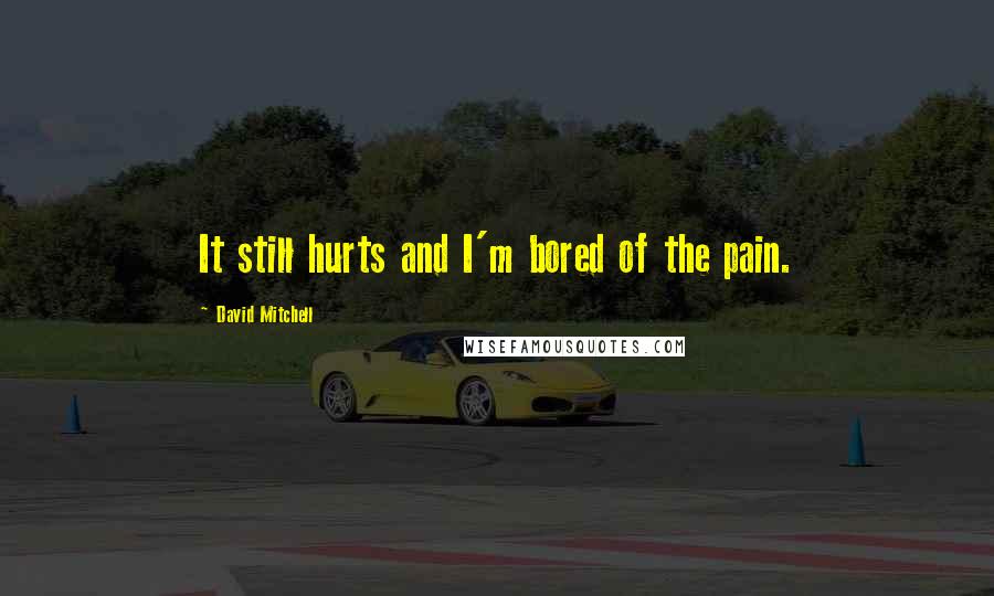 David Mitchell Quotes: It still hurts and I'm bored of the pain.