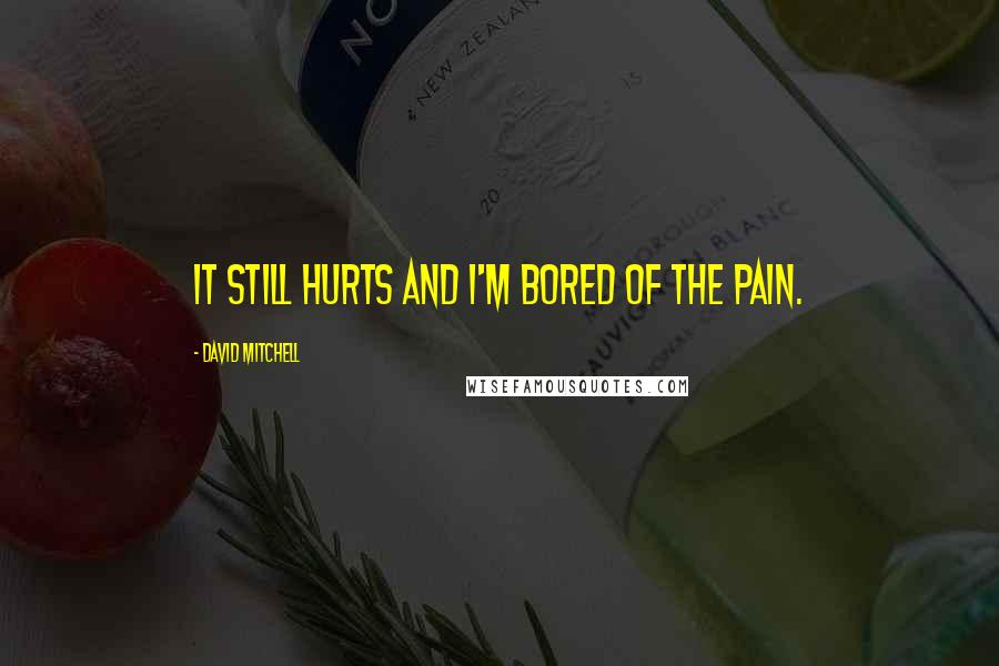 David Mitchell Quotes: It still hurts and I'm bored of the pain.