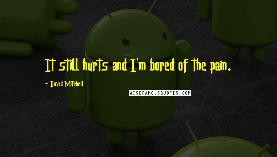 David Mitchell Quotes: It still hurts and I'm bored of the pain.