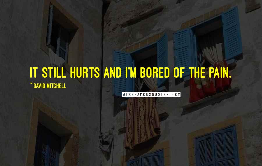 David Mitchell Quotes: It still hurts and I'm bored of the pain.