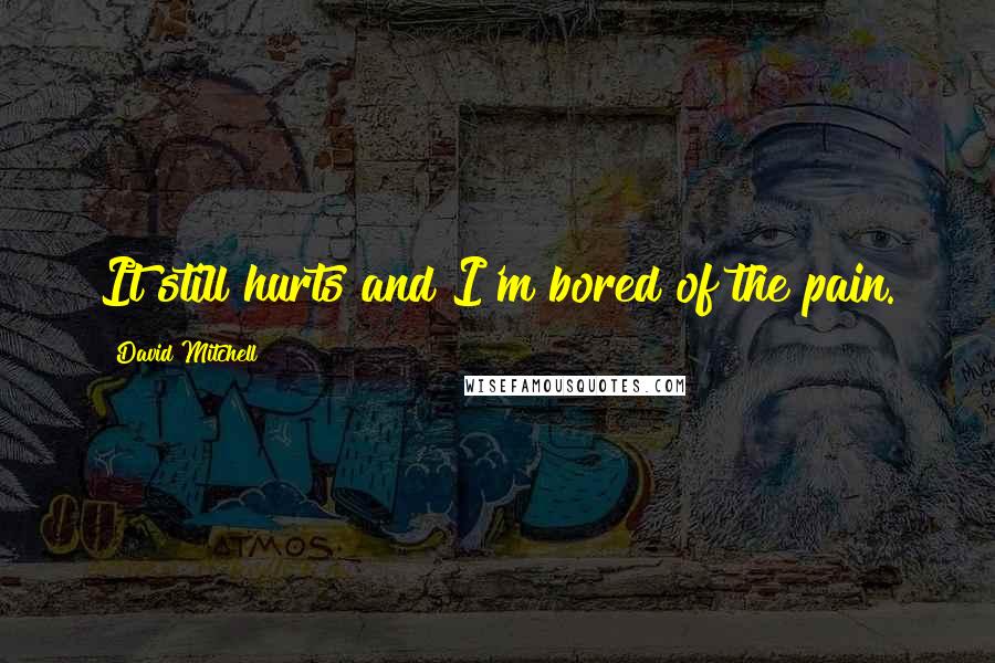 David Mitchell Quotes: It still hurts and I'm bored of the pain.