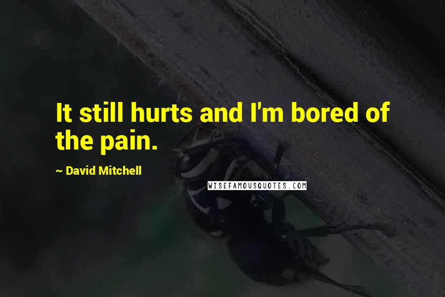 David Mitchell Quotes: It still hurts and I'm bored of the pain.