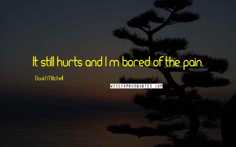 David Mitchell Quotes: It still hurts and I'm bored of the pain.