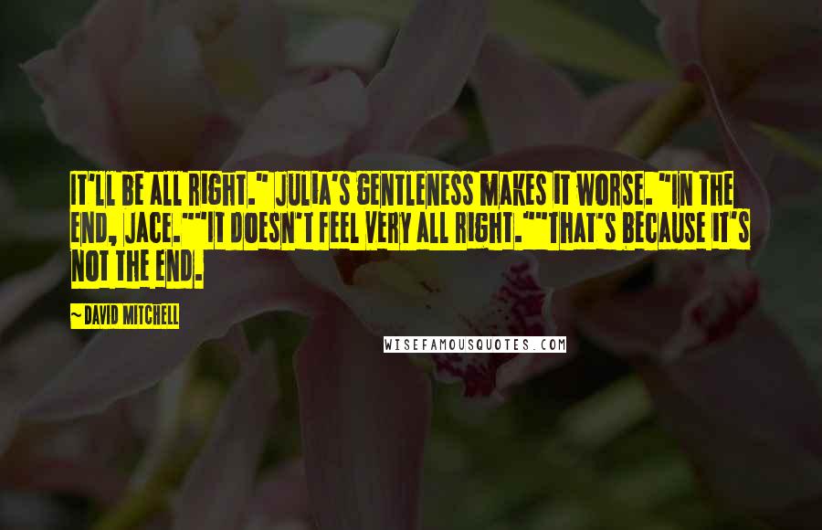 David Mitchell Quotes: It'll be all right." Julia's gentleness makes it worse. "In the end, Jace.""It doesn't feel very all right.""That's because it's not the end.