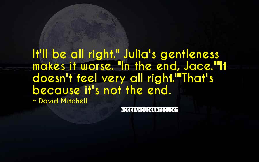 David Mitchell Quotes: It'll be all right." Julia's gentleness makes it worse. "In the end, Jace.""It doesn't feel very all right.""That's because it's not the end.