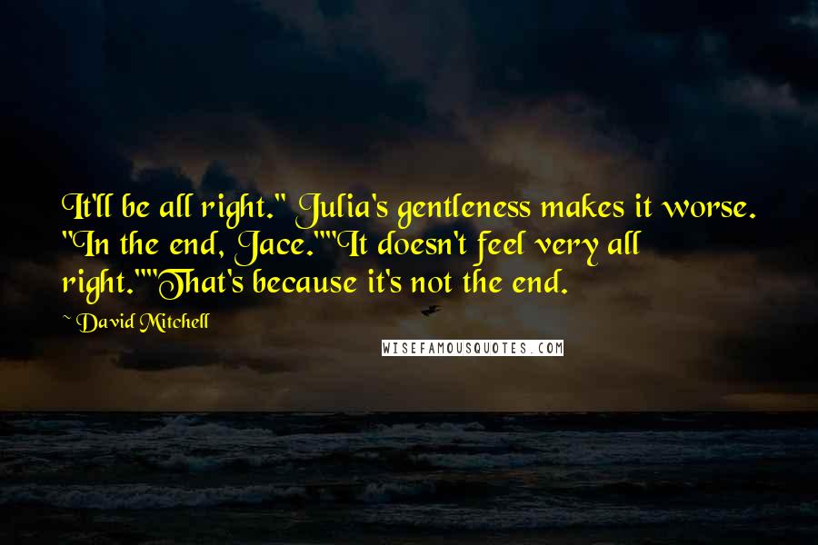 David Mitchell Quotes: It'll be all right." Julia's gentleness makes it worse. "In the end, Jace.""It doesn't feel very all right.""That's because it's not the end.