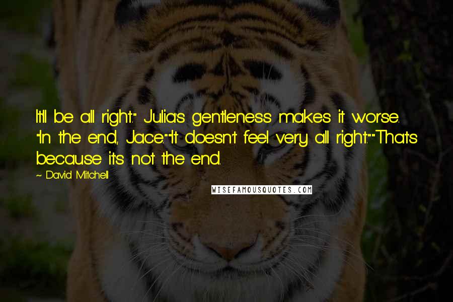 David Mitchell Quotes: It'll be all right." Julia's gentleness makes it worse. "In the end, Jace.""It doesn't feel very all right.""That's because it's not the end.