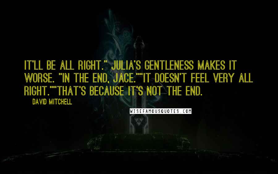 David Mitchell Quotes: It'll be all right." Julia's gentleness makes it worse. "In the end, Jace.""It doesn't feel very all right.""That's because it's not the end.