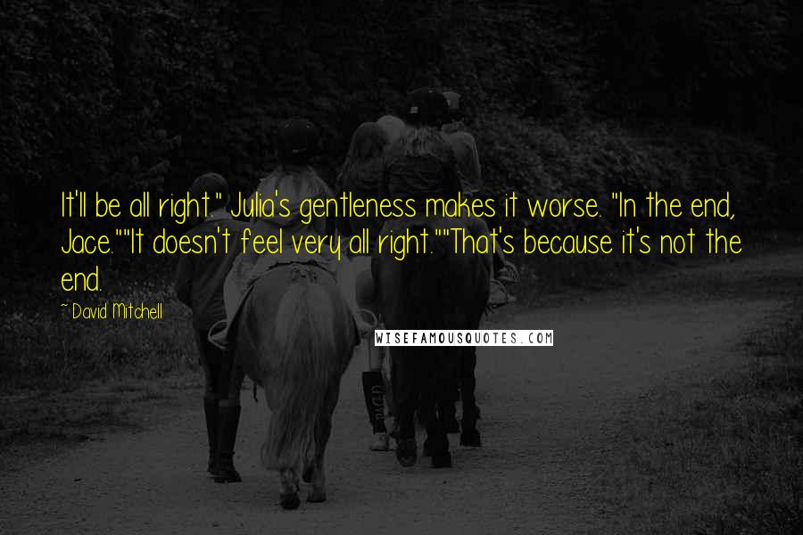 David Mitchell Quotes: It'll be all right." Julia's gentleness makes it worse. "In the end, Jace.""It doesn't feel very all right.""That's because it's not the end.