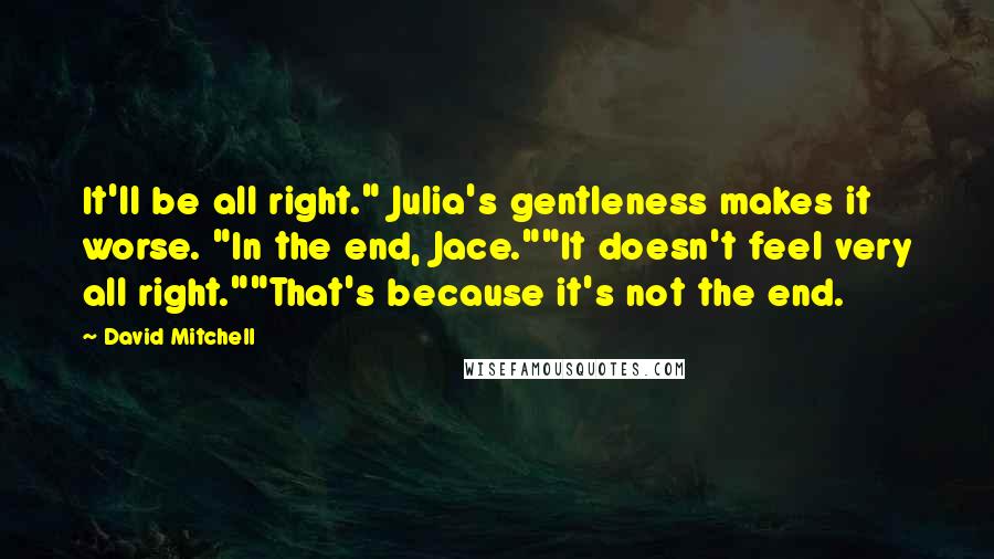 David Mitchell Quotes: It'll be all right." Julia's gentleness makes it worse. "In the end, Jace.""It doesn't feel very all right.""That's because it's not the end.