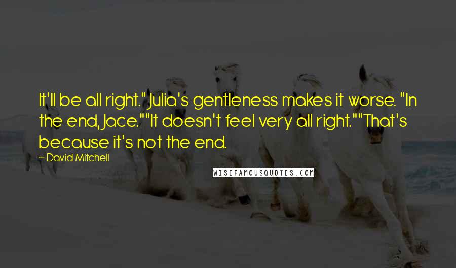 David Mitchell Quotes: It'll be all right." Julia's gentleness makes it worse. "In the end, Jace.""It doesn't feel very all right.""That's because it's not the end.