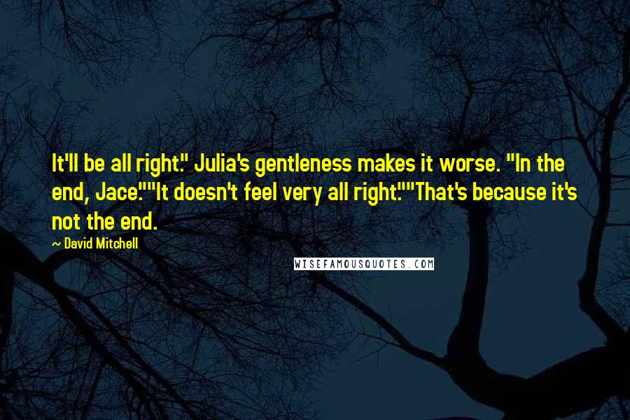 David Mitchell Quotes: It'll be all right." Julia's gentleness makes it worse. "In the end, Jace.""It doesn't feel very all right.""That's because it's not the end.