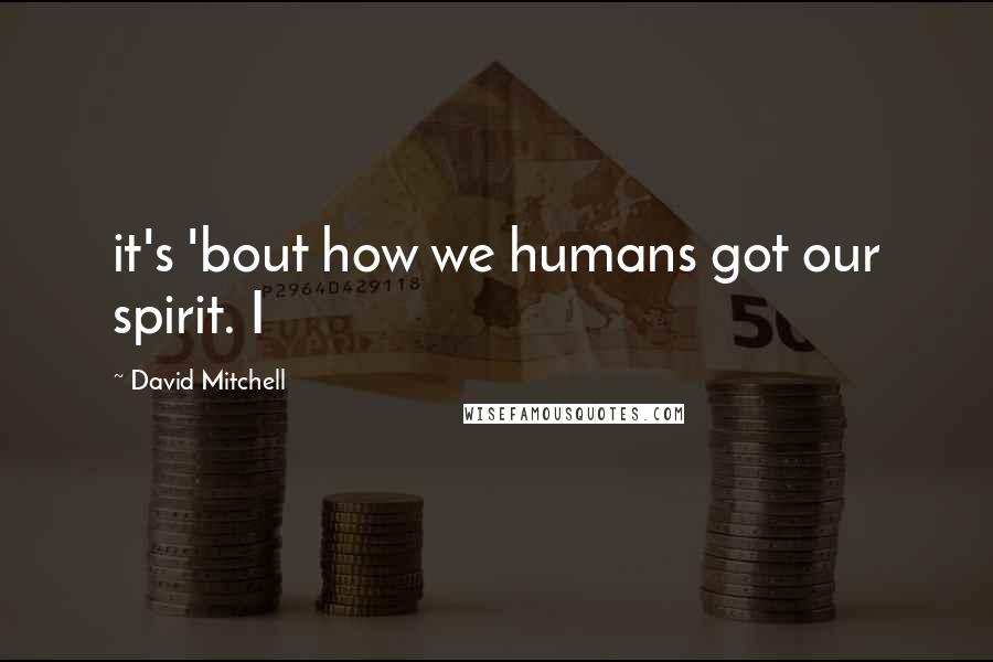 David Mitchell Quotes: it's 'bout how we humans got our spirit. I