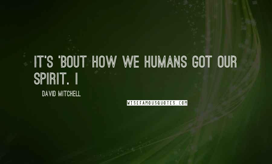 David Mitchell Quotes: it's 'bout how we humans got our spirit. I