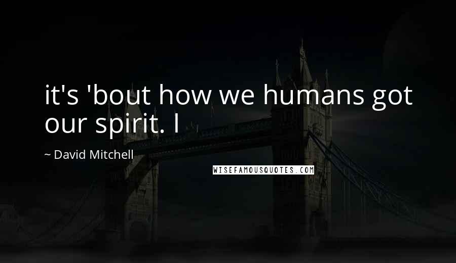 David Mitchell Quotes: it's 'bout how we humans got our spirit. I