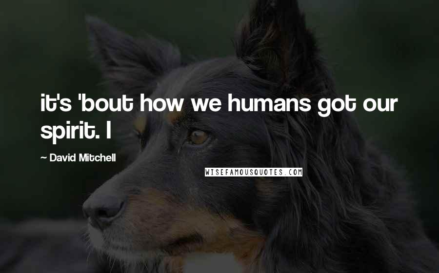 David Mitchell Quotes: it's 'bout how we humans got our spirit. I