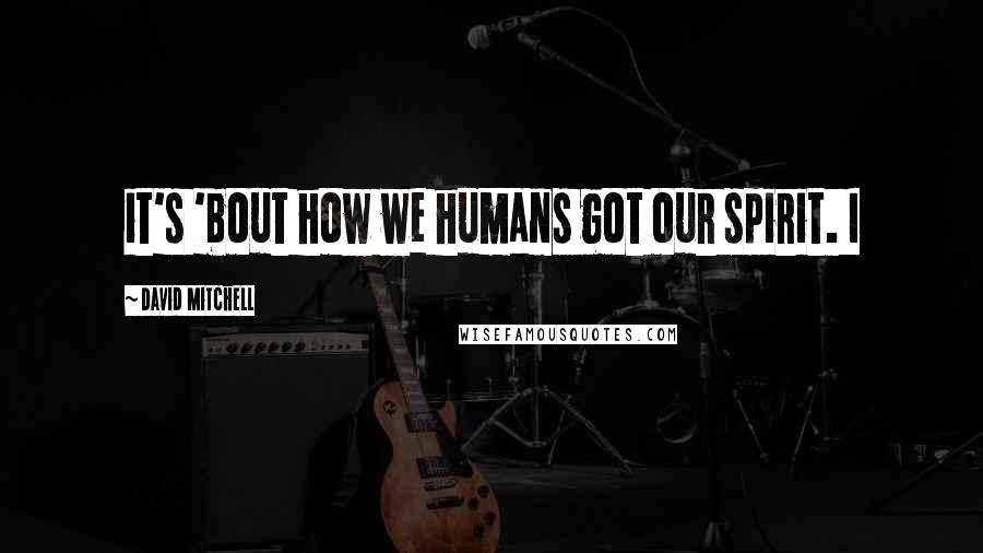 David Mitchell Quotes: it's 'bout how we humans got our spirit. I