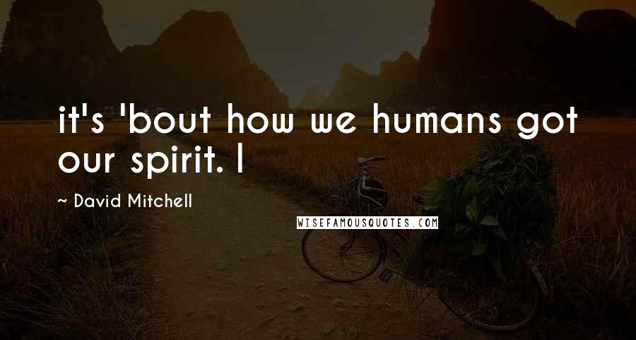 David Mitchell Quotes: it's 'bout how we humans got our spirit. I