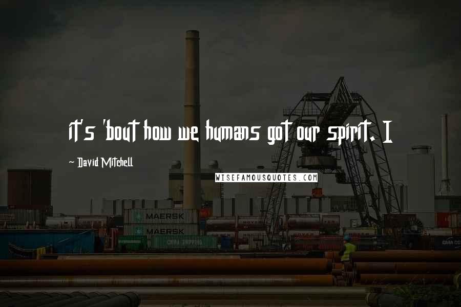 David Mitchell Quotes: it's 'bout how we humans got our spirit. I