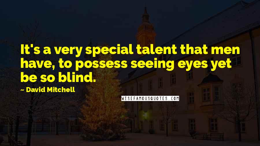 David Mitchell Quotes: It's a very special talent that men have, to possess seeing eyes yet be so blind.