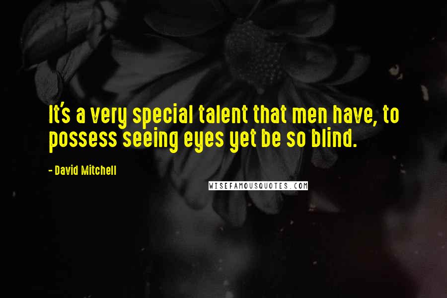 David Mitchell Quotes: It's a very special talent that men have, to possess seeing eyes yet be so blind.