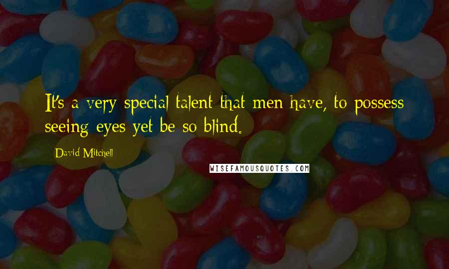 David Mitchell Quotes: It's a very special talent that men have, to possess seeing eyes yet be so blind.