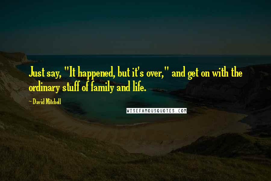 David Mitchell Quotes: Just say, "It happened, but it's over," and get on with the ordinary stuff of family and life.