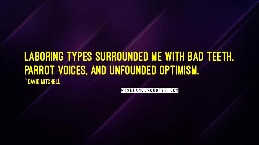 David Mitchell Quotes: Laboring types surrounded me with bad teeth, parrot voices, and unfounded optimism.
