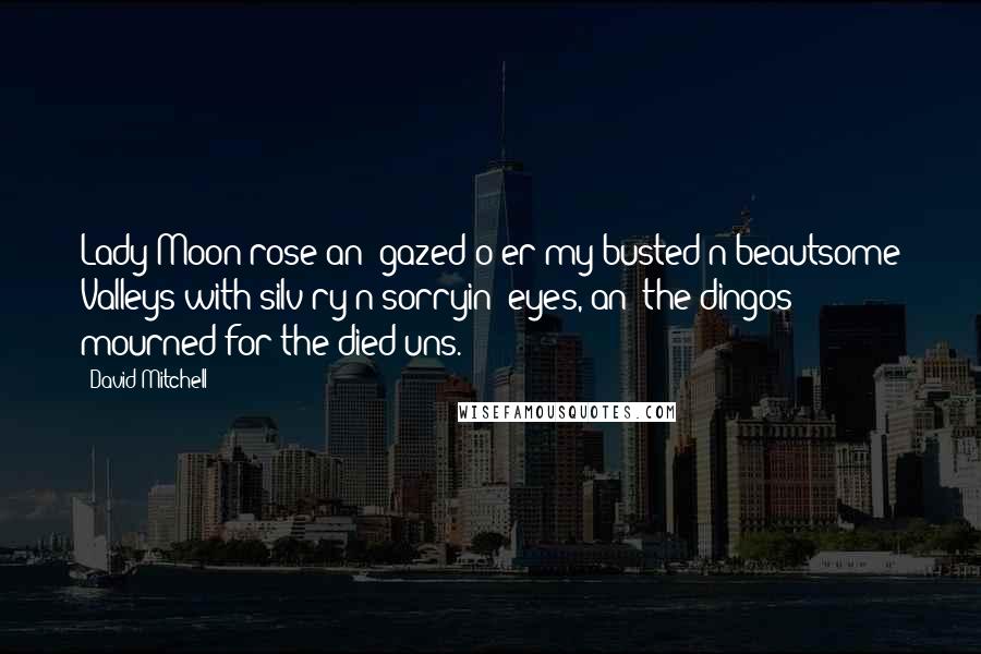 David Mitchell Quotes: Lady Moon rose an' gazed o'er my busted'n'beautsome Valleys with silv'ry'n'sorryin' eyes, an' the dingos mourned for the died uns.