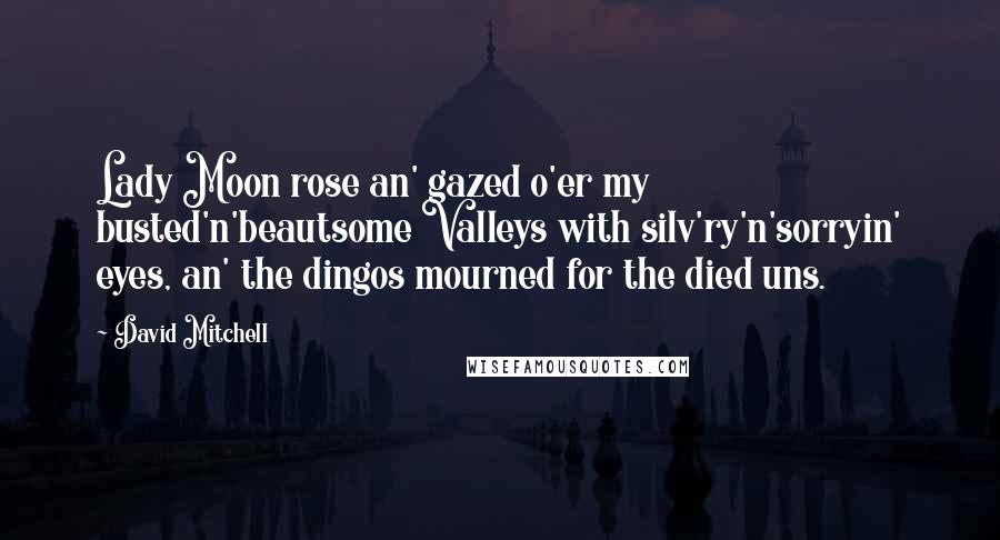 David Mitchell Quotes: Lady Moon rose an' gazed o'er my busted'n'beautsome Valleys with silv'ry'n'sorryin' eyes, an' the dingos mourned for the died uns.