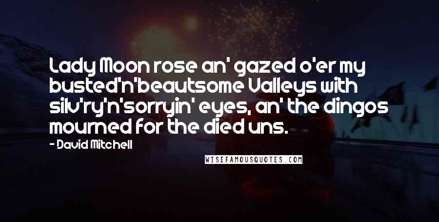 David Mitchell Quotes: Lady Moon rose an' gazed o'er my busted'n'beautsome Valleys with silv'ry'n'sorryin' eyes, an' the dingos mourned for the died uns.