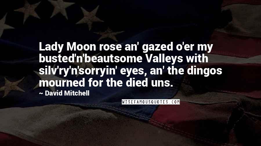 David Mitchell Quotes: Lady Moon rose an' gazed o'er my busted'n'beautsome Valleys with silv'ry'n'sorryin' eyes, an' the dingos mourned for the died uns.